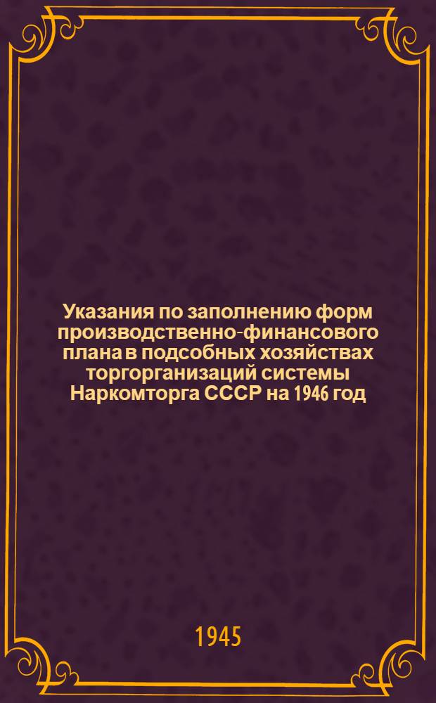 Указания по заполнению форм производственно-финансового плана в подсобных хозяйствах торгорганизаций системы Наркомторга СССР на 1946 год