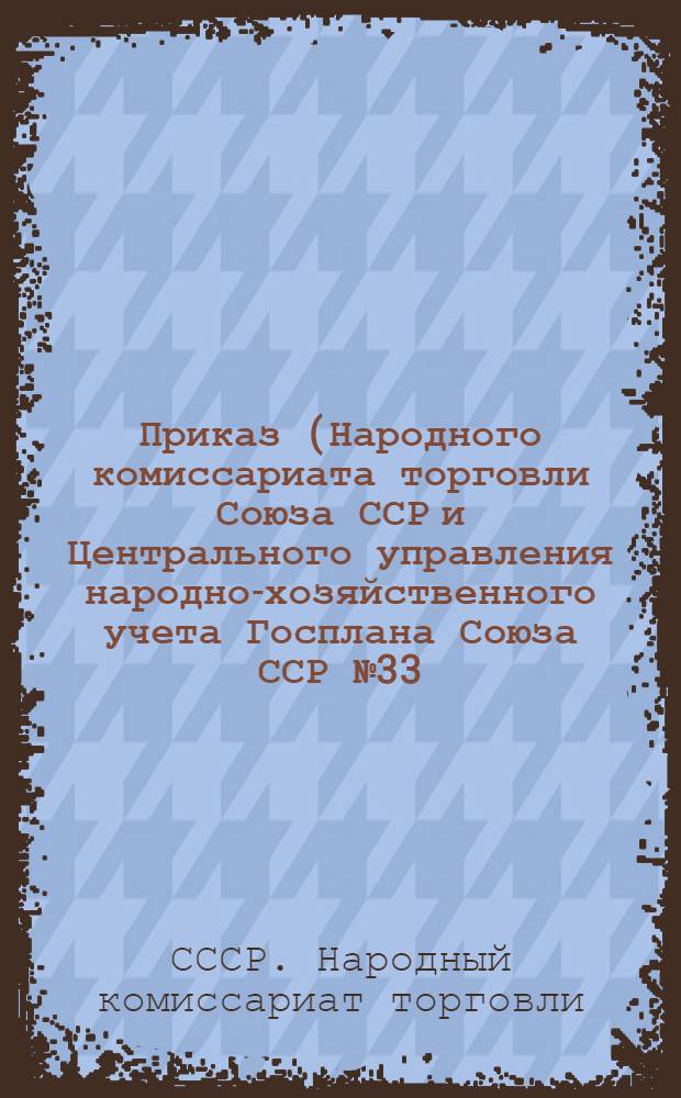 Приказ (Народного комиссариата торговли Союза ССР и Центрального управления народно-хозяйственного учета Госплана Союза ССР № 33/647. 18 декабря 1940 г.) "Об упрощении и сокращении статистической отчетности"