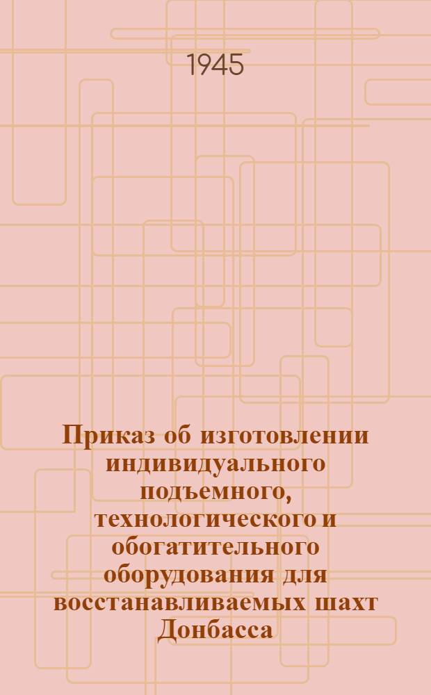 Приказ об изготовлении индивидуального подъемного, технологического и обогатительного оборудования для восстанавливаемых шахт Донбасса. (№ 318 от 12-го июня 1945 г.) [и списки оборудования]