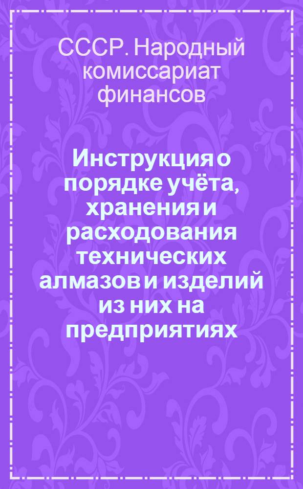 Инструкция о порядке учёта, хранения и расходования технических алмазов и изделий из них на предприятиях, в учреждениях и организациях : Утв. Нар. ком. фин. СССР и Центр. стат. упр. Госплана СССР