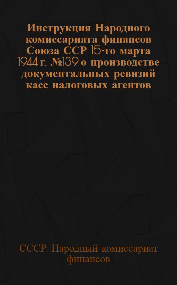 Инструкция Народного комиссариата финансов Союза ССР 15-го марта 1944 г. № 139 о производстве документальных ревизий касс налоговых агентов