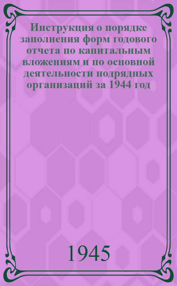Инструкция о порядке заполнения форм годового отчета по капитальным вложениям и по основной деятельности подрядных организаций за 1944 год