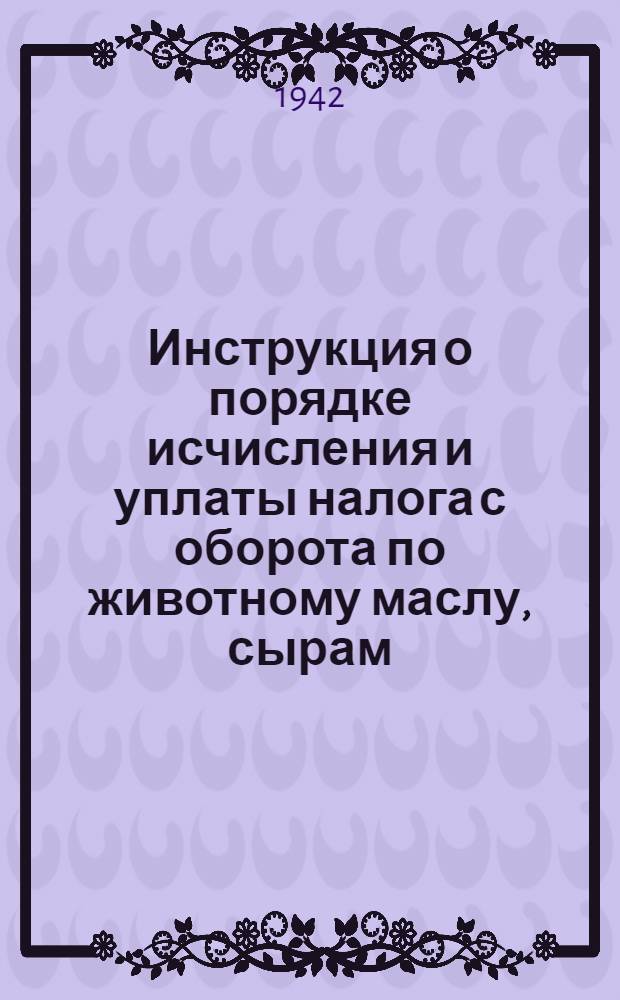 Инструкция о порядке исчисления и уплаты налога с оборота по животному маслу, сырам, молоку, молочнокислым продуктам, мороженому и другим товарам маслодельной, сыродельной, молочной и молочно-консервной промышленности : Наркомфинам союзных и автономных республик, краевым, областным, окружным, городским и районным финансовым отделам