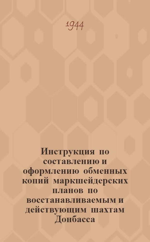 Инструкция по составлению и оформлению обменных копий маркшейдерских планов по восстанавливаемым и действующим шахтам Донбасса : Утв. Главугледонбассом Наркомугля СССР 6-го окт. 1944 г.