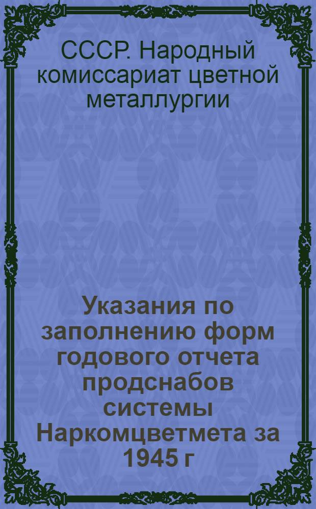 Указания по заполнению форм годового отчета продснабов системы Наркомцветмета за 1945 г. : Утв. 26-го ноября 1945 г.