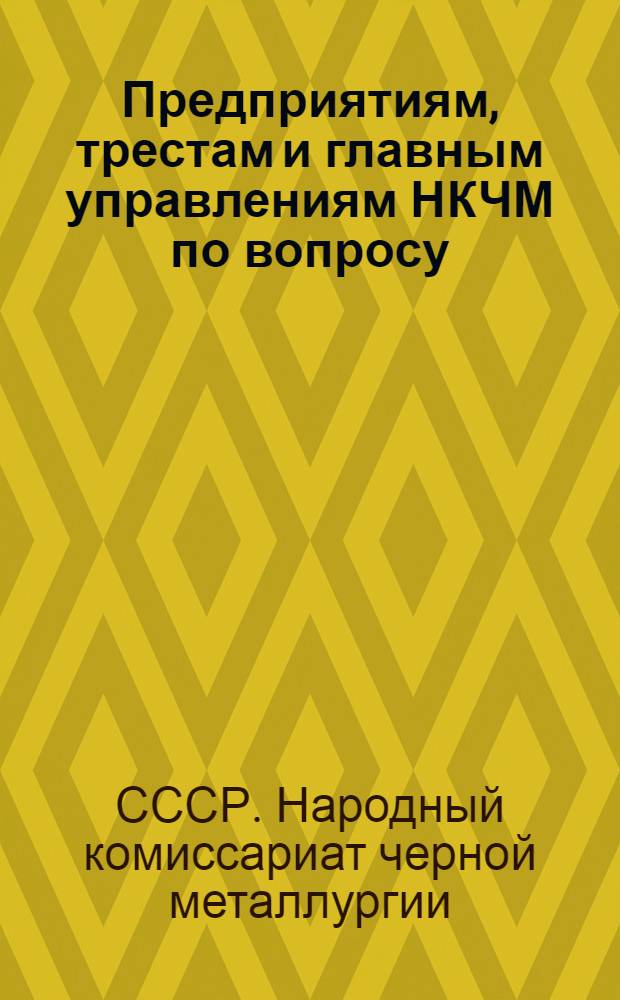 Предприятиям, трестам и главным управлениям НКЧМ по вопросу: О заполнении форм бухгалтерского годового отчета по основной деятельности промышленных предприятий за 1940 год
