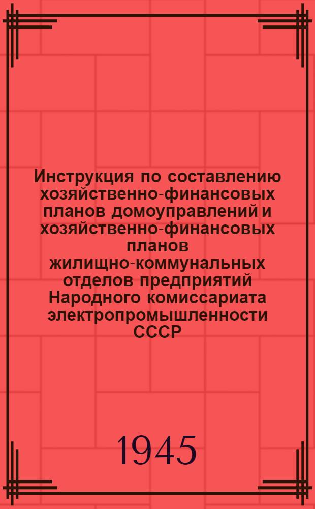 Инструкция по составлению хозяйственно-финансовых планов домоуправлений и хозяйственно-финансовых планов жилищно-коммунальных отделов предприятий Народного комиссариата электропромышленности СССР : Утв. 4-го янв. 1945 г.