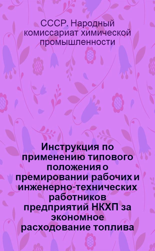 Инструкция по применению типового положения о премировании рабочих и инженерно-технических работников предприятий НКХП за экономное расходование топлива, электрической и тепловой энергии, сжатого воздуха и воды, возврат конденсата и повышение коэфициента мощности, утвержденного постановлением ГОКО от 31/V 1945 г. : (Приказ НКХП № 211 от 16/VI 45 г.) : Утв. 20-го авг. 1945 г.