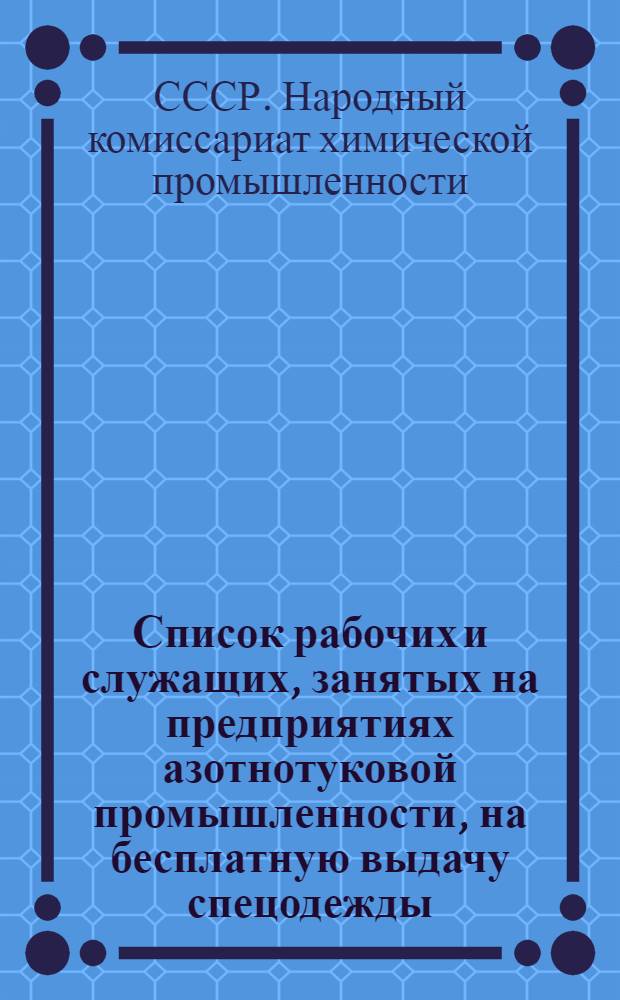 Список рабочих и служащих, занятых на предприятиях азотнотуковой промышленности, на бесплатную выдачу спецодежды, спецобуви и индивидуальных защитных приспособлений : Утв. Нар. ком. хим. пром-сти 25-го окт. 1944 г.