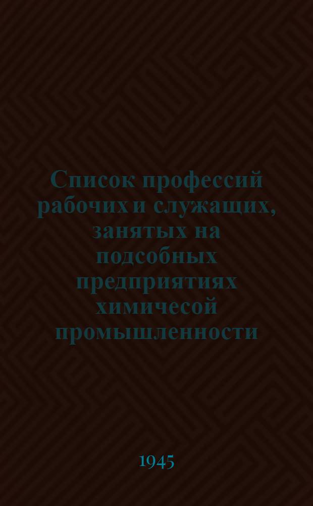 Список профессий рабочих и служащих, занятых на подсобных предприятиях химичесой промышленности, на бесплатную выдачу спецодежды, спецобуви и индивидуальных защитных приспособлений : Утв. Нар. ком. хим. пром-сти 25-го окт. 1944 г.