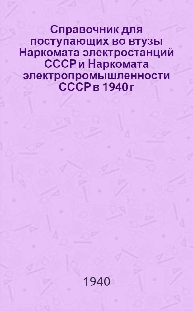 Справочник для поступающих во втузы Наркомата электростанций СССР и Наркомата электропромышленности СССР в 1940 г.