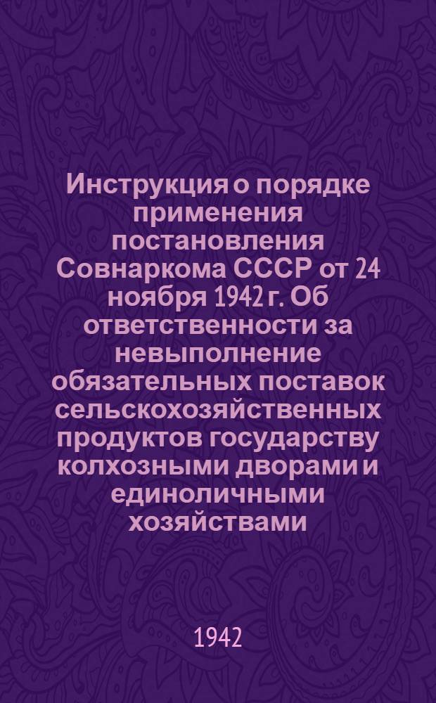 Инструкция о порядке применения постановления Совнаркома СССР от 24 ноября 1942 г. Об ответственности за невыполнение обязательных поставок сельскохозяйственных продуктов государству колхозными дворами и единоличными хозяйствами