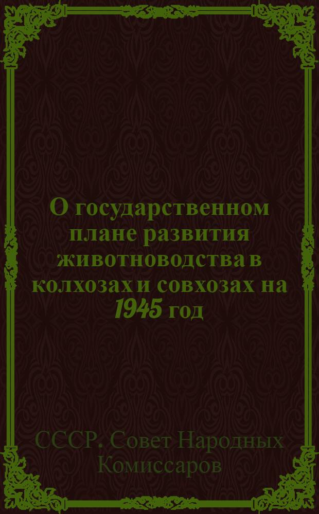 О государственном плане развития животноводства в колхозах и совхозах на 1945 год : Постановл. Совнарокма СССР и ЦК ВКП(б)