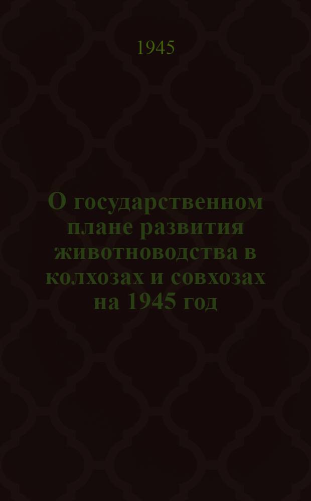 О государственном плане развития животноводства в колхозах и совхозах на 1945 год : Постановл. Совнаркома СССР и ЦК ВКП(б)
