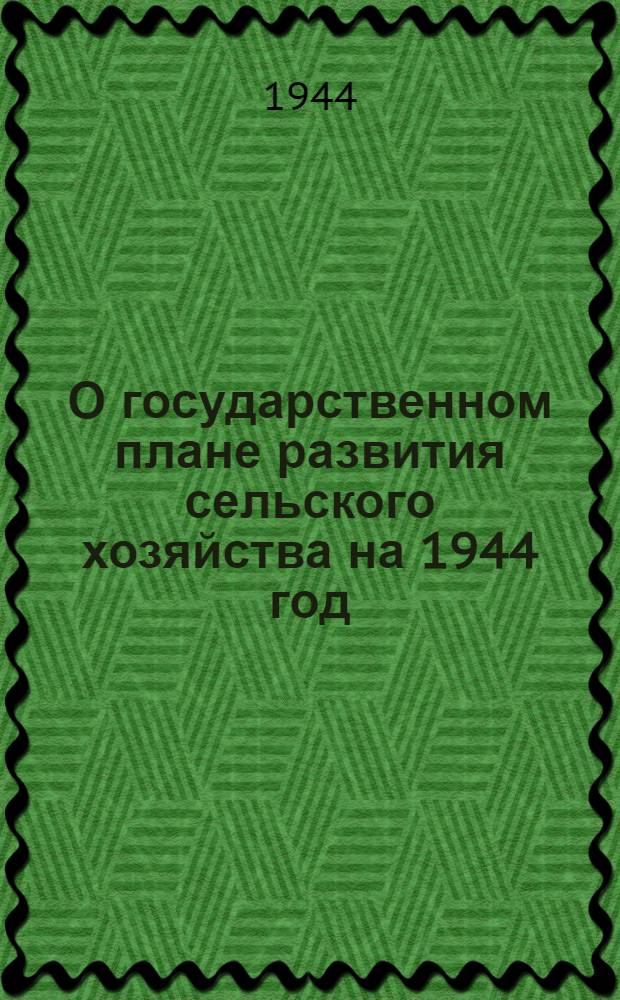 О государственном плане развития сельского хозяйства на 1944 год : Постановл. СНК СССР и ЦК ВКП(б)