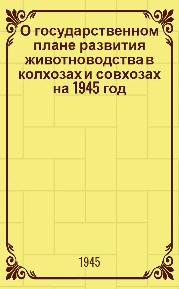 О государственном плане развития животноводства в колхозах и совхозах на 1945 год: Постановл. Совнаркома СССР и ЦК ВКП(б) от 4-го апр. 1945 г.; О дополнительной оплате труда колхозников за перевыполнение заданий по выращиванию молодняка и сохранению взрослого скота в колхозах Тульской области: Постановл. Сов. Нар. Ком. СССР от 26-го апр. 1945 г.
