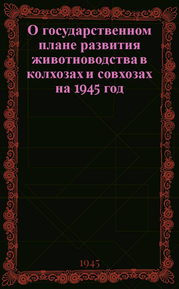 О государственном плане развития животноводства в колхозах и совхозах на 1945 год : Постановл. СНК СССР и ЦК ВКП(б)
