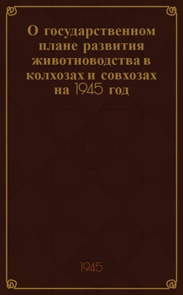 О государственном плане развития животноводства в колхозах и совхозах на 1945 год : Постановл. СНК СССР и ЦК ВКП(б)