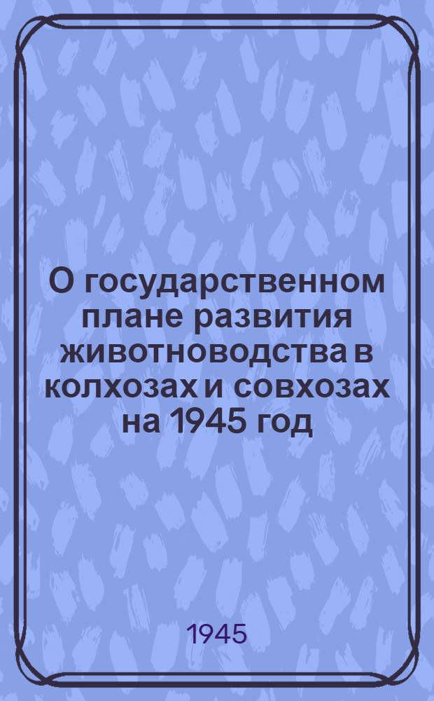 О государственном плане развития животноводства в колхозах и совхозах на 1945 год : Постановл. СНК СССР и ЦК ВКП(б)