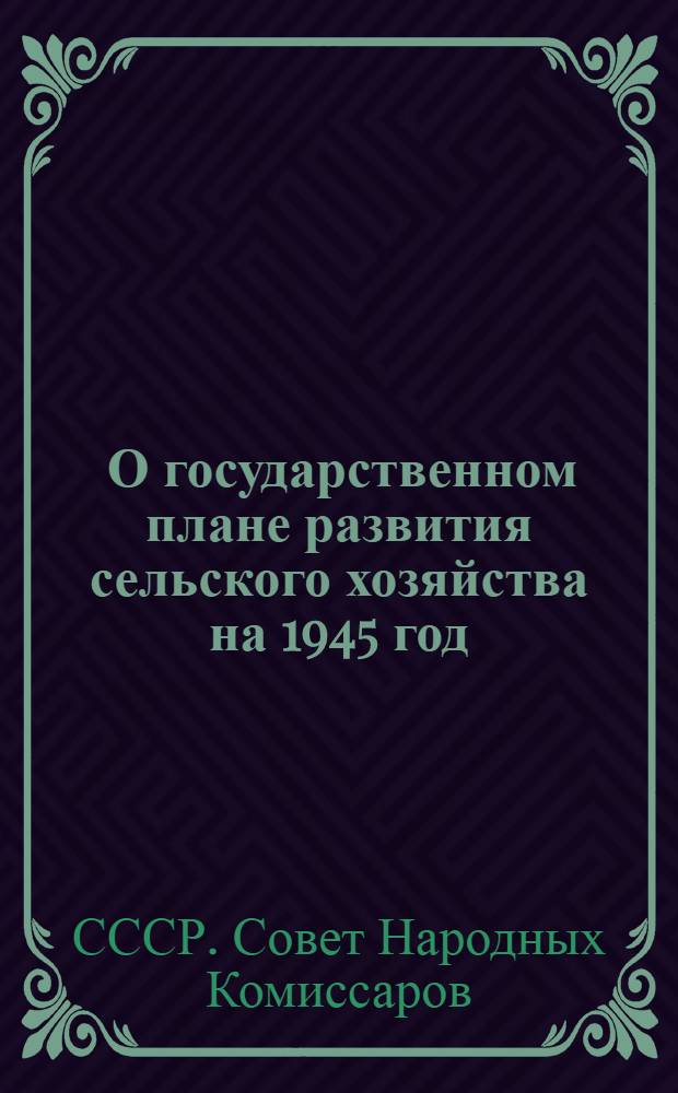 [О государственном плане развития сельского хозяйства на 1945 год] : Постановл. СНК СССР и ЦК ВКП(б)