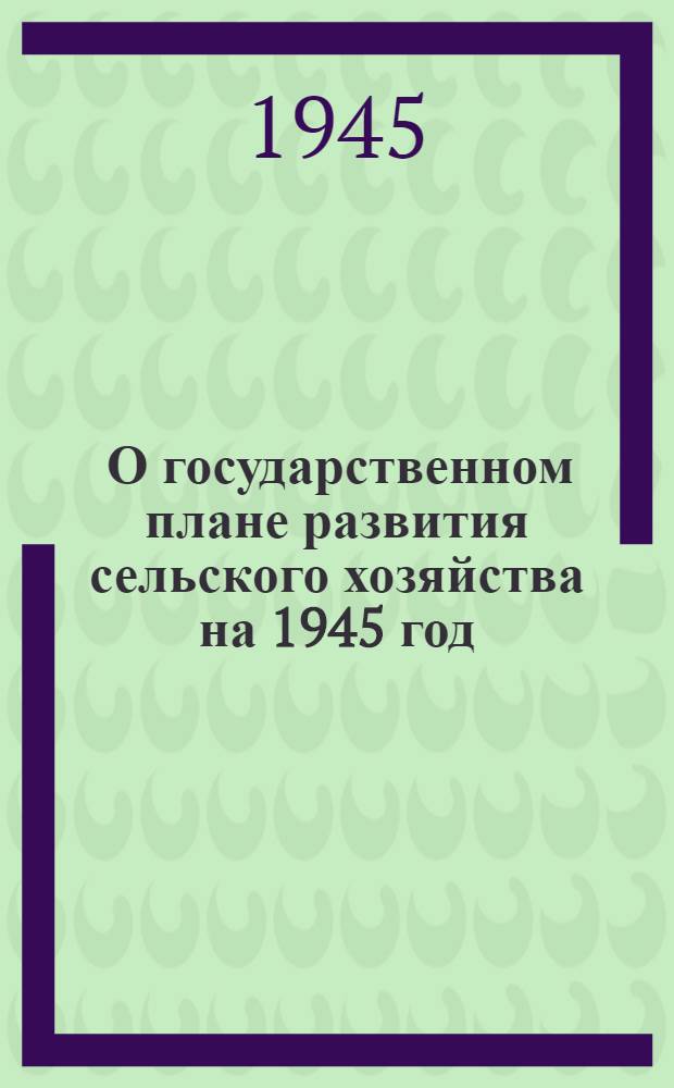 [О государственном плане развития сельского хозяйства на 1945 год] : Постановл. Совнаркома СССР и ЦК ВКП(б)