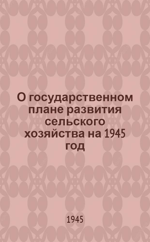 О государственном плане развития сельского хозяйства на 1945 год : Постановл. СНК СССР и ЦК ВКП(б)