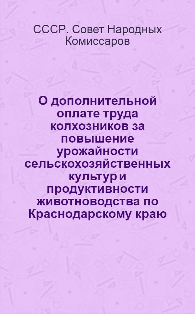 О дополнительной оплате труда колхозников за повышение урожайности сельскохозяйственных культур и продуктивности животноводства по Краснодарскому краю : Постановл. СНК СССР и ЦК ВКП(б) от 1-го марта 1941 г