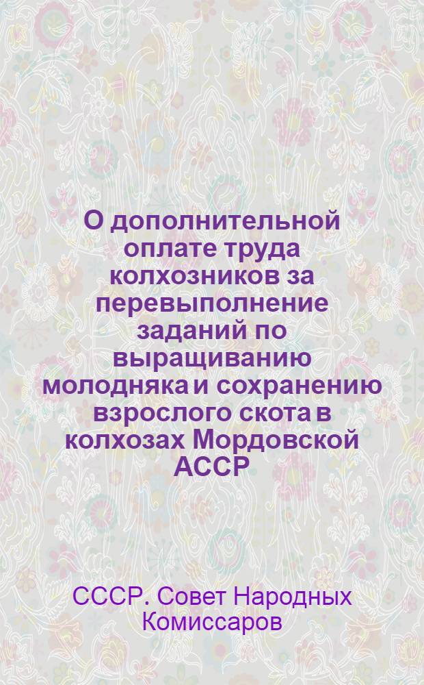 О дополнительной оплате труда колхозников за перевыполнение заданий по выращиванию молодняка и сохранению взрослого скота в колхозах Мордовской АССР : Постановл. СНК СССР