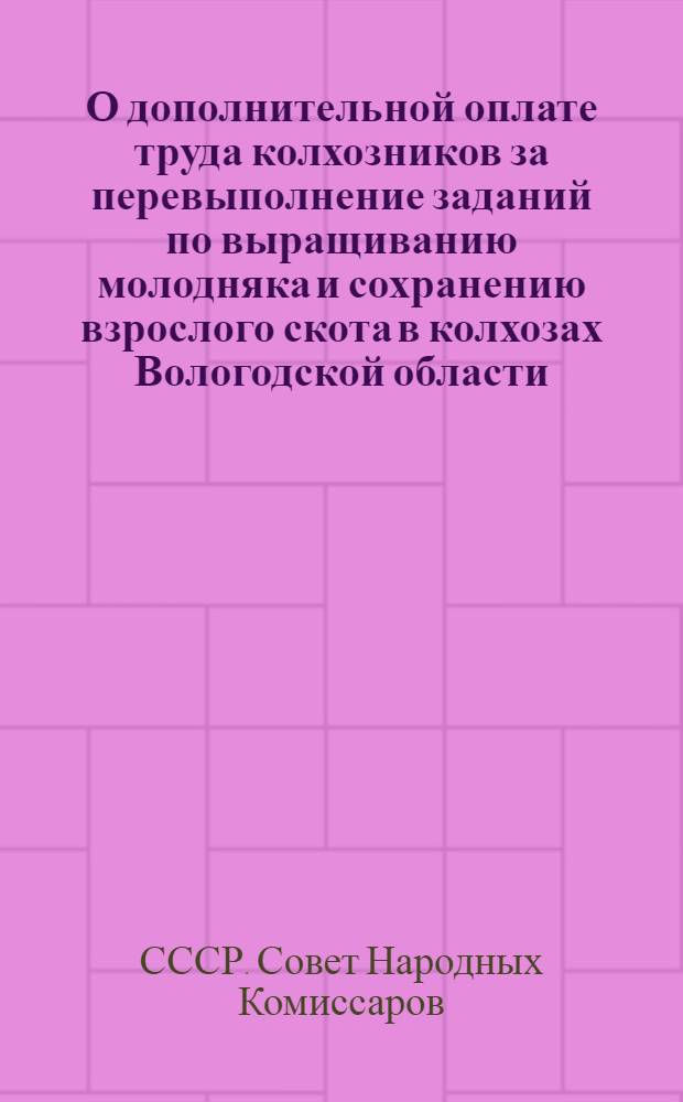 О дополнительной оплате труда колхозников за перевыполнение заданий по выращиванию молодняка и сохранению взрослого скота в колхозах Вологодской области : (Постановл. Сов. Нар. ком. СССР от 17-го марта 1945 г.)