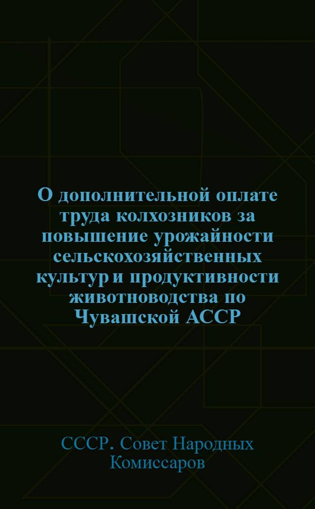 О дополнительной оплате труда колхозников за повышение урожайности сельскохозяйственных культур и продуктивности животноводства по Чувашской АССР : Постановл. СНК СССР и ЦК ВКП(б) от 13 марта 1941