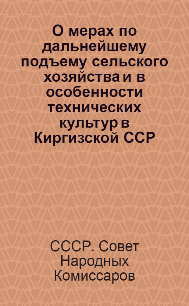 О мерах по дальнейшему подъему сельского хозяйства и в особенности технических культур в Киргизской ССР : Постановление Совета народных комиссаров Союза ССР и Центрального комитета ВКП(б)