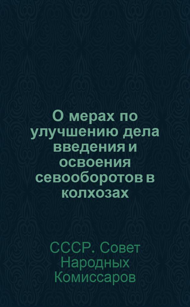 О мерах по улучшению дела введения и освоения севооборотов в колхозах : Постановл. СНК СССР