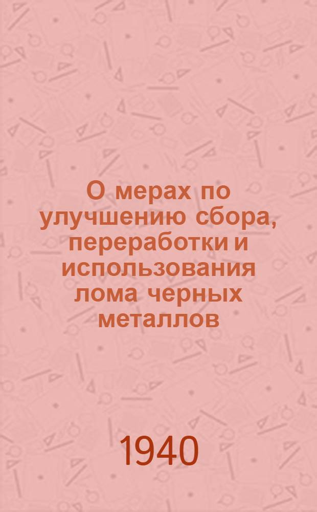 О мерах по улучшению сбора, переработки и использования лома черных металлов : Постановление СНК СССР и ЦК ВКП(б) от 21/II 1940 г. № 262 : Собрание постановление и распоряжений правительства СССР 1940 г. ст. 124