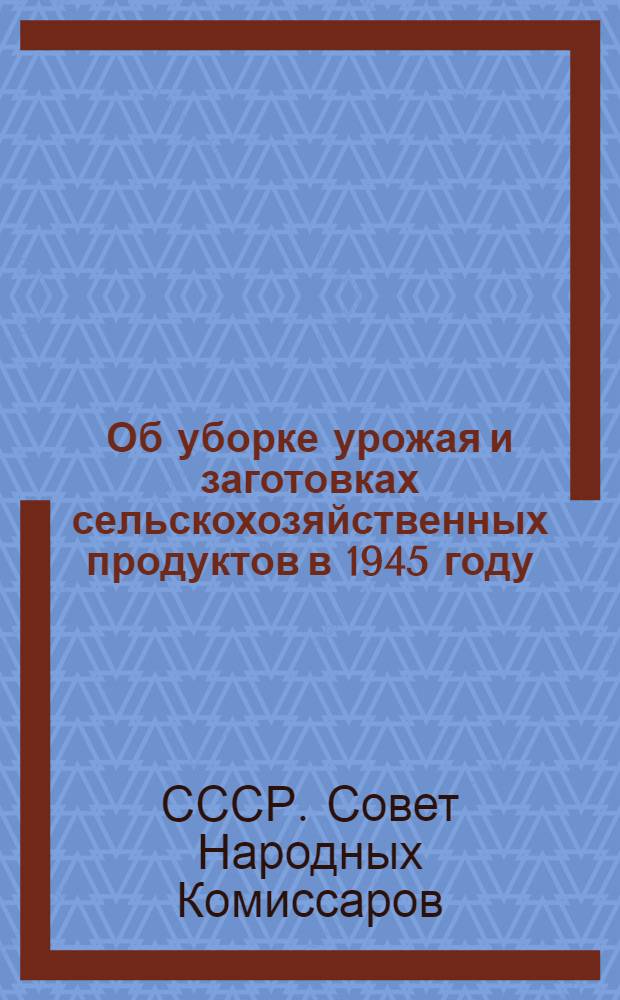 Об уборке урожая и заготовках сельскохозяйственных продуктов в 1945 году : Постановл. СНК СССР и ЦК ВКП(б)