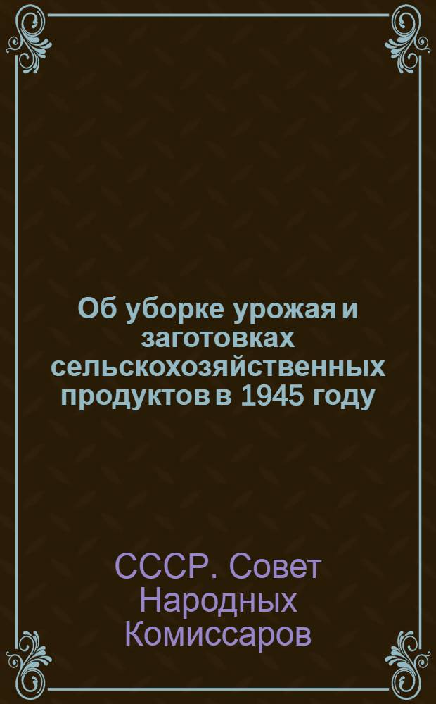 Об уборке урожая и заготовках сельскохозяйственных продуктов в 1945 году : Постановл. СНК СССР и ЦК ВКП(б)