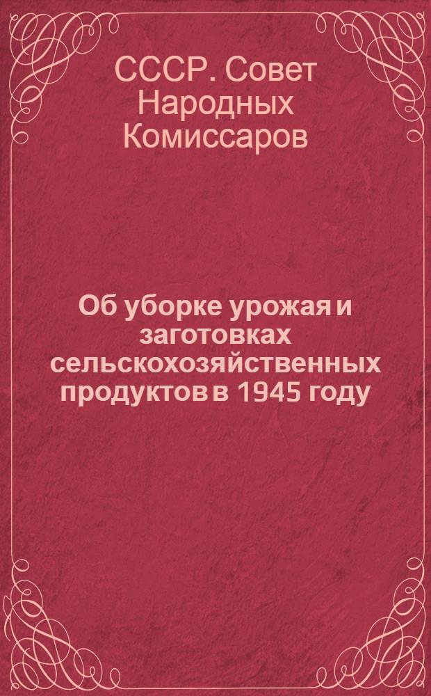 Об уборке урожая и заготовках сельскохозяйственных продуктов в 1945 году : Постановл. СНК СССР и ЦК ВКП(б)