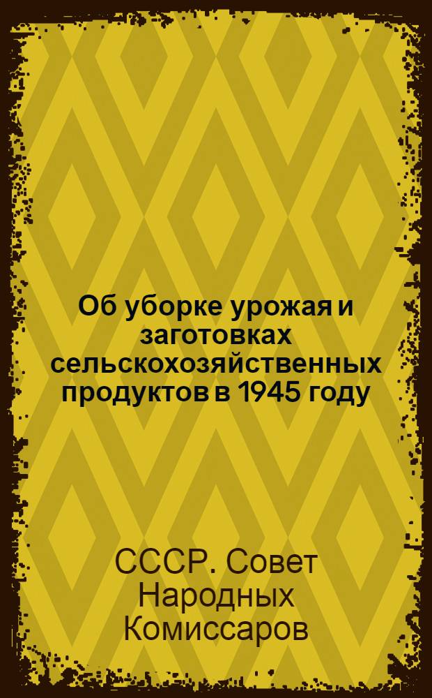 Об уборке урожая и заготовках сельскохозяйственных продуктов в 1945 году : Постановл. СНК СССР и ЦК ВКП(б)