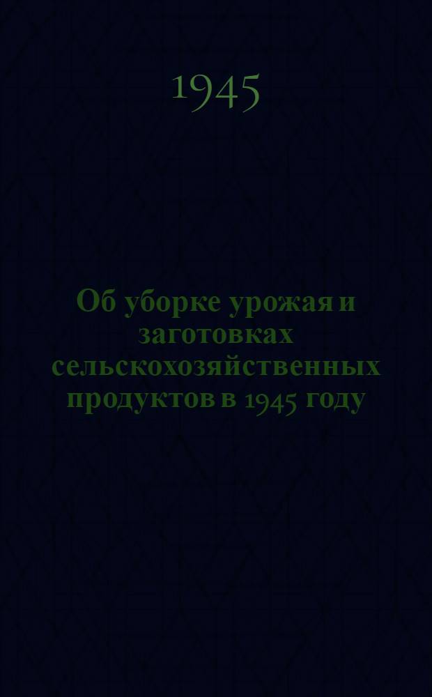 Об уборке урожая и заготовках сельскохозяйственных продуктов в 1945 году : Постановл. СНК СССР и ЦК ВКП(б)