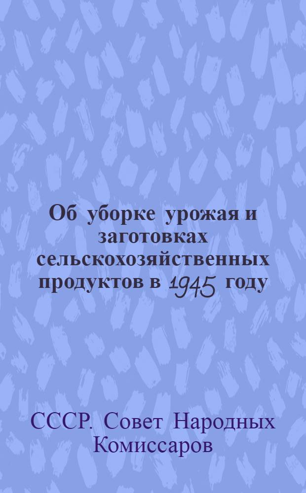 Об уборке урожая и заготовках сельскохозяйственных продуктов в 1945 году : Постановл. СНК СССР и ЦК ВКП(б)