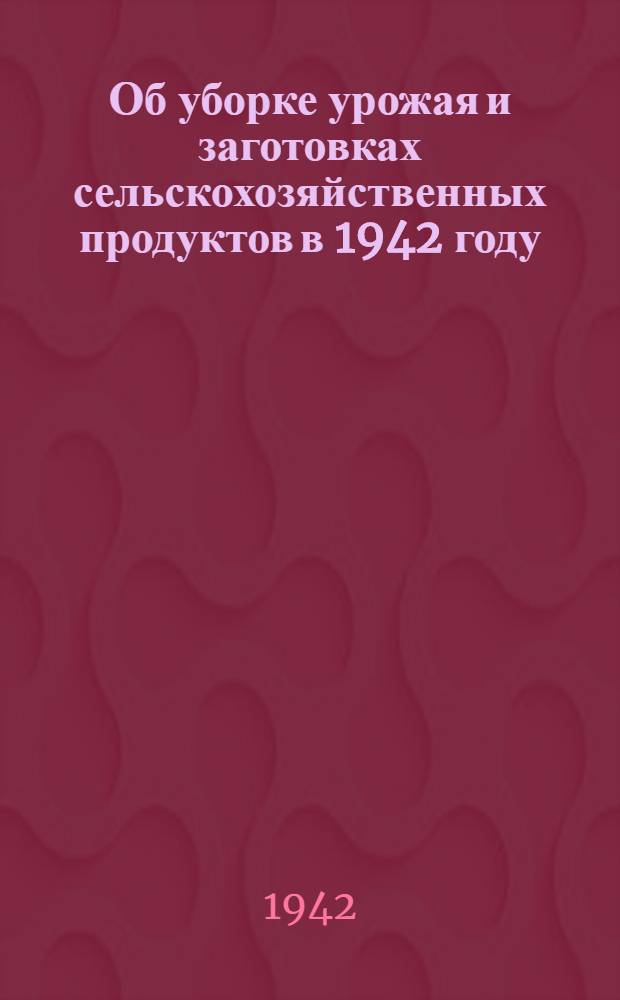 Об уборке урожая и заготовках сельскохозяйственных продуктов в 1942 году