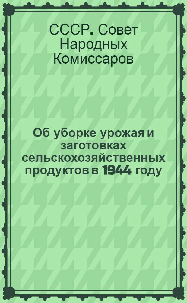 Об уборке урожая и заготовках сельскохозяйственных продуктов в 1944 году : Постановл. СНК СССР и ЦК ВКП(б)