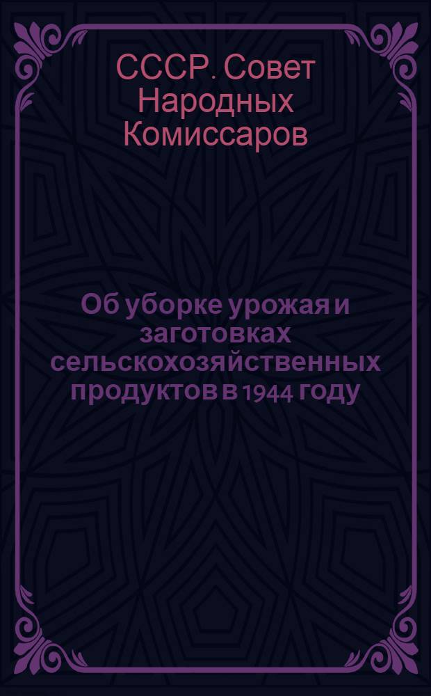 Об уборке урожая и заготовках сельскохозяйственных продуктов в 1944 году : Постановл. СНК СССР и ЦК ВКП(б)