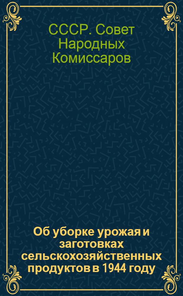 Об уборке урожая и заготовках сельскохозяйственных продуктов в 1944 году : Постановл. СНК СССР и ЦК ВКП(б)