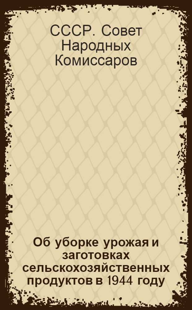 Об уборке урожая и заготовках сельскохозяйственных продуктов в 1944 году : Постановл. СНК СССР и ЦК ВКП(б)