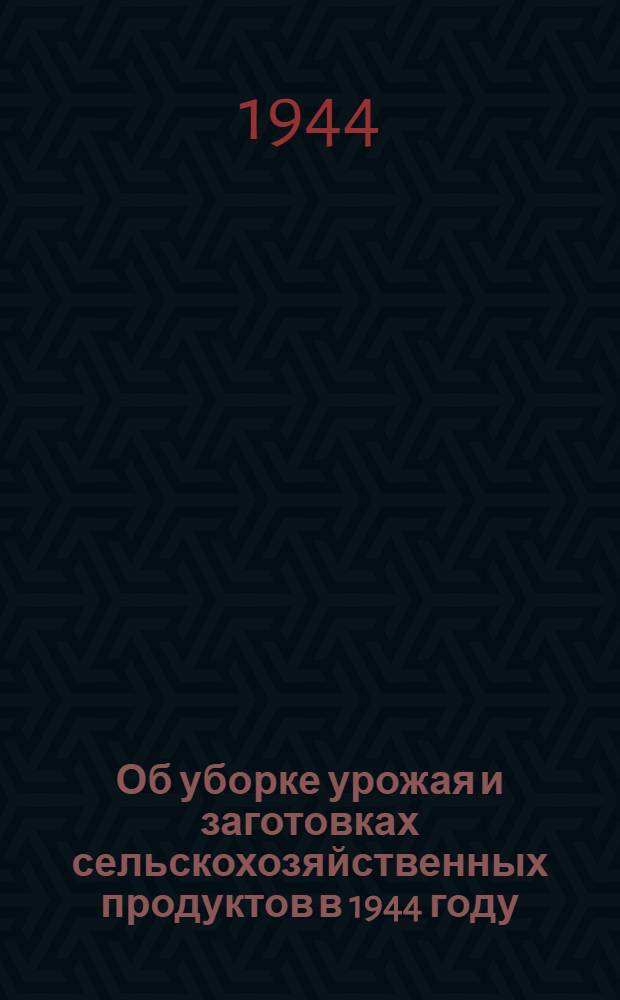 Об уборке урожая и заготовках сельскохозяйственных продуктов в 1944 году : Постановл. СНК СССР и ЦК ВКП(б)