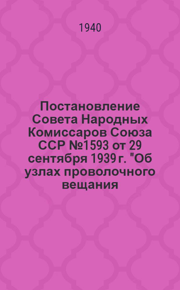 Постановление Совета Народных Комиссаров Союза ССР № 1593 от 29 сентября 1939 г. "Об узлах проволочного вещания, трансляционных радиоточках и радиоприемниках"; Инструкция о порядке применения постановления СНК СССР от 29 сентября 1939 года "Об узлах проволочного вещания, трансляционных радиоточках и радиоприемниках"; Тарифы абонплаты