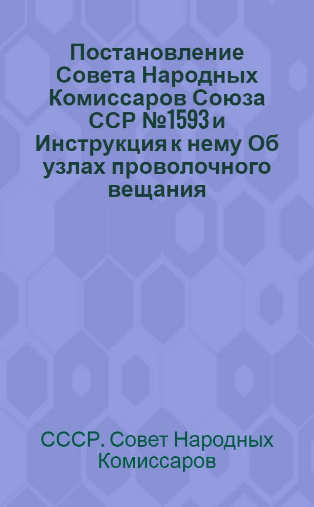 Постановление Совета Народных Комиссаров Союза ССР № 1593 и Инструкция к нему Об узлах проволочного вещания, трансляционных, радиоточках и радиоприемниках