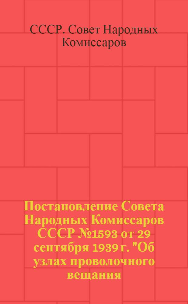 Постановление Совета Народных Комиссаров СССР № 1593 от 29 сентября 1939 г. "Об узлах проволочного вещания, трансляционных радиоточках и радиоприемниках" : Прил.: "Тарифы" и "Инструкция"