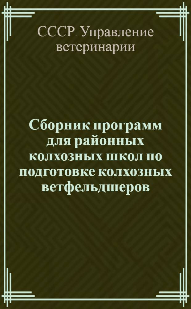 Сборник программ для районных колхозных школ по подготовке колхозных ветфельдшеров (вет. санитаров) : Утв. нач. Главветупр. НКЗ СССР ..