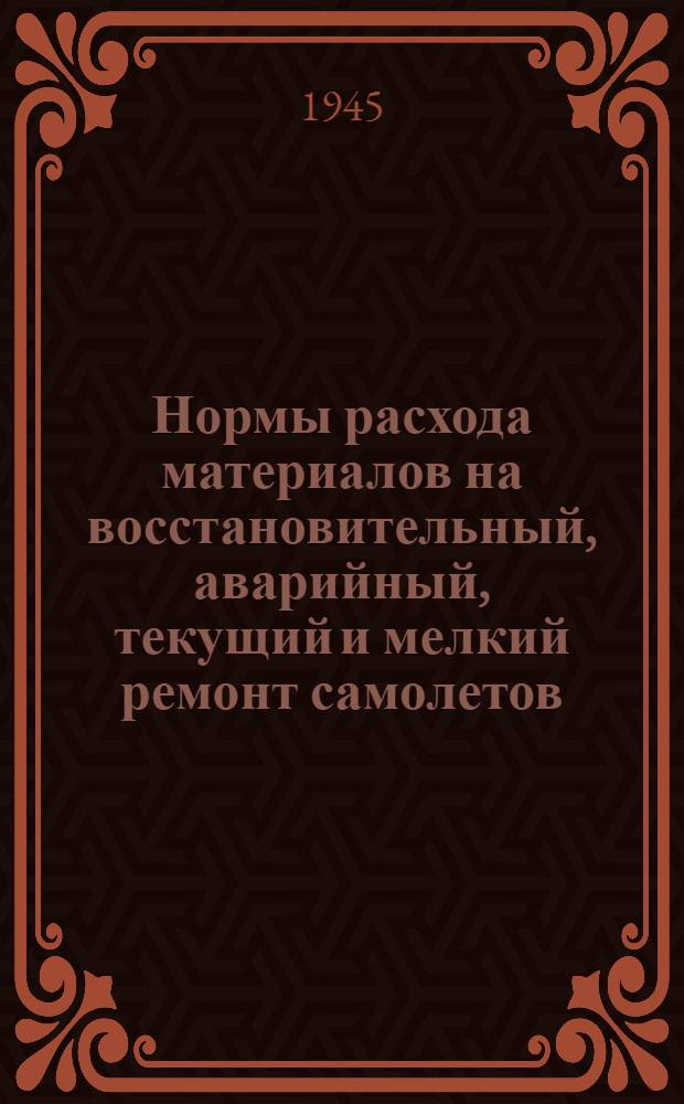 Нормы расхода материалов на восстановительный, аварийный, текущий и мелкий ремонт самолетов : [Утв. 5-го окт. 1944 г.]. Ч. 1-. Ч. 1
